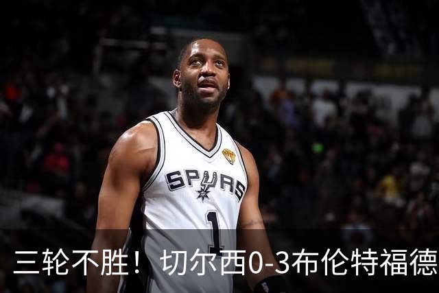三轮不胜！切尔西0-3布伦特福德先赛掉第七 蓝军连续21场联赛丢球