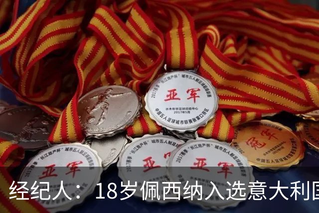 经纪人：18岁佩西纳入选意大利国家队令人骄傲，他只需要做好自己